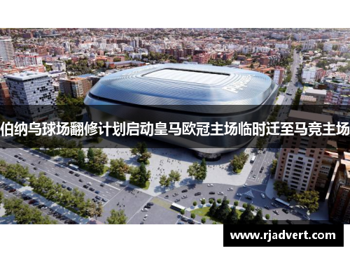 伯纳乌球场翻修计划启动皇马欧冠主场临时迁至马竞主场