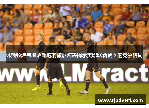 休斯顿迪与堪萨斯城的激烈对决揭示美职联新赛季的竞争格局