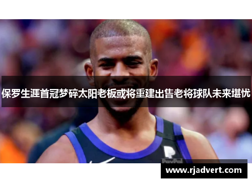 保罗生涯首冠梦碎太阳老板或将重建出售老将球队未来堪忧