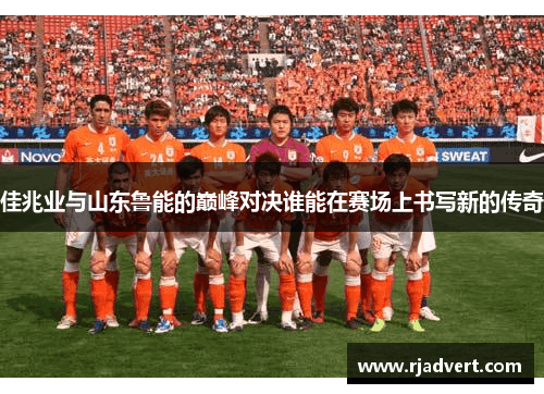 佳兆业与山东鲁能的巅峰对决谁能在赛场上书写新的传奇