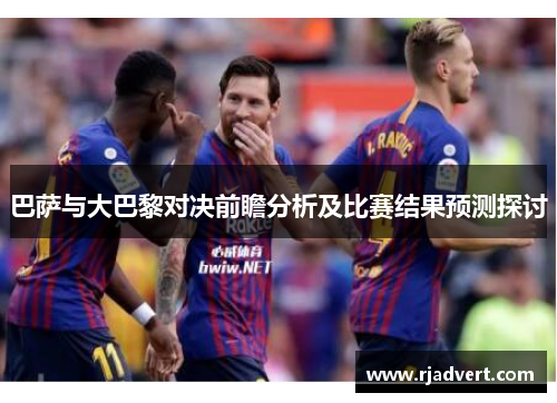 巴萨与大巴黎对决前瞻分析及比赛结果预测探讨