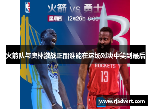 火箭队与奥林激战正酣谁能在这场对决中笑到最后