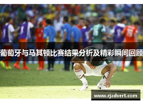 葡萄牙与马其顿比赛结果分析及精彩瞬间回顾