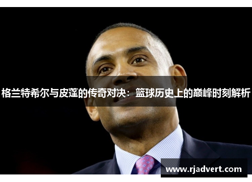 格兰特希尔与皮蓬的传奇对决：篮球历史上的巅峰时刻解析