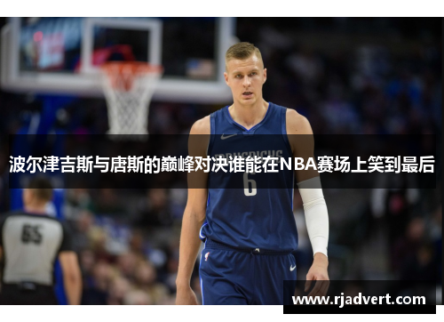 波尔津吉斯与唐斯的巅峰对决谁能在NBA赛场上笑到最后