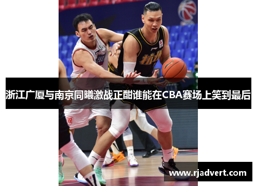 浙江广厦与南京同曦激战正酣谁能在CBA赛场上笑到最后