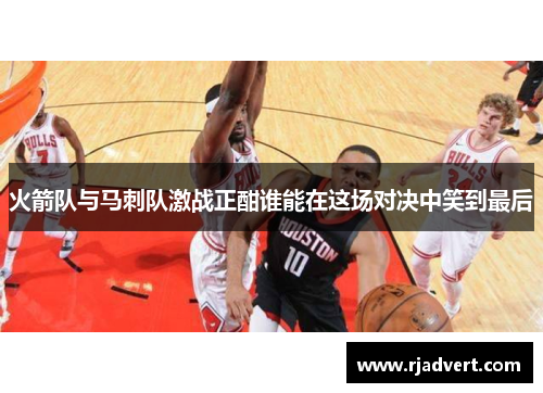 火箭队与马刺队激战正酣谁能在这场对决中笑到最后
